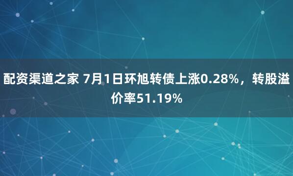 配资渠道之家 7月1日环旭转债上涨0.28%，转股溢价率51.19%