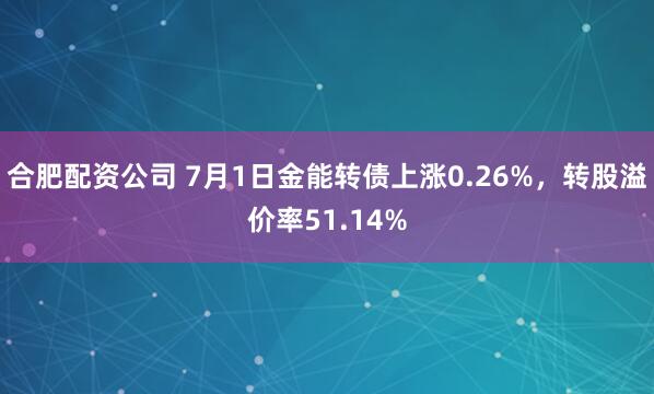 合肥配资公司 7月1日金能转债上涨0.26%，转股溢价率51.14%