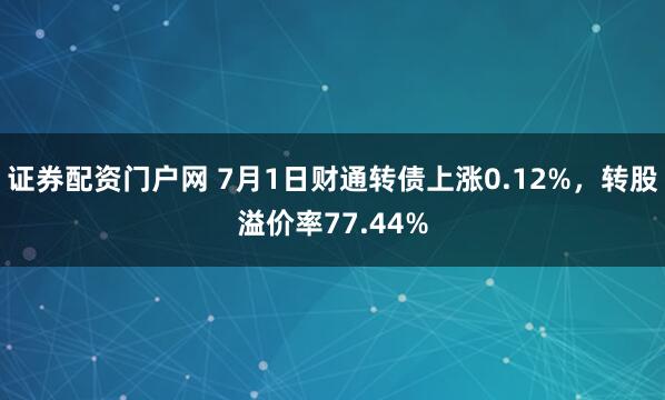 证券配资门户网 7月1日财通转债上涨0.12%，转股溢价率77.44%