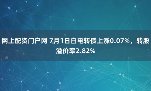 网上配资门户网 7月1日白电转债上涨0.07%，转股溢价率2.82%