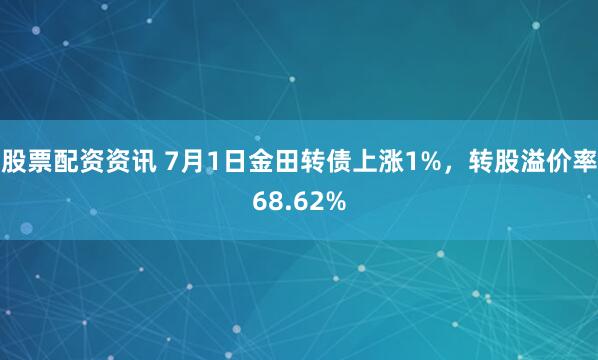 股票配资资讯 7月1日金田转债上涨1%，转股溢价率68.62%