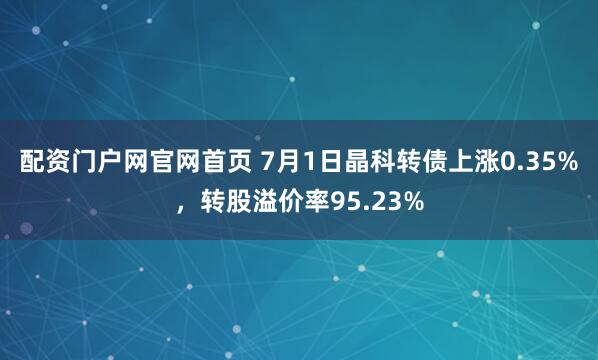 配资门户网官网首页 7月1日晶科转债上涨0.35%，转股溢价率95.23%