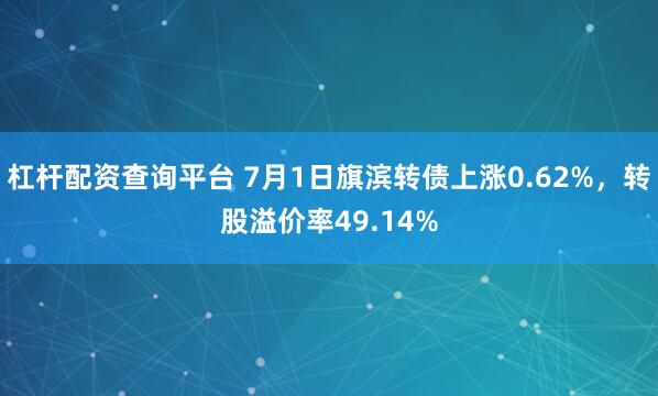 杠杆配资查询平台 7月1日旗滨转债上涨0.62%，转股溢价率49.14%