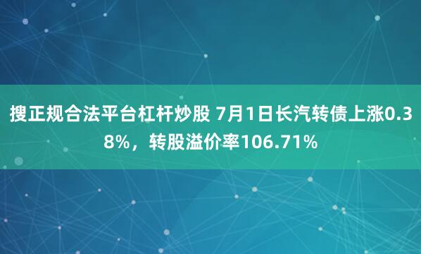 搜正规合法平台杠杆炒股 7月1日长汽转债上涨0.38%，转股溢价率106.71%
