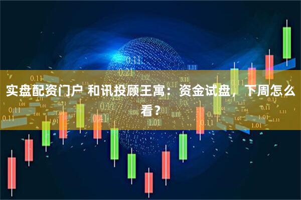 实盘配资门户 和讯投顾王寓：资金试盘，下周怎么看？
