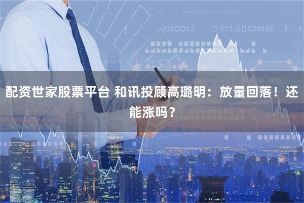 配资世家股票平台 和讯投顾高璐明：放量回落！还能涨吗？
