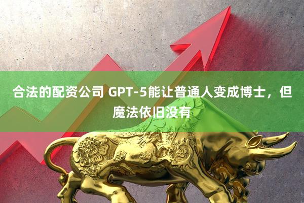 合法的配资公司 GPT-5能让普通人变成博士，但魔法依旧没有
