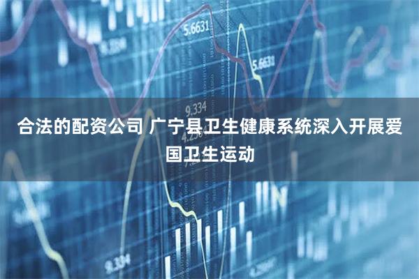 合法的配资公司 广宁县卫生健康系统深入开展爱国卫生运动