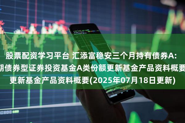 股票配资学习平台 汇添富稳安三个月持有债券A: 汇添富稳安三个月持有期债券型证券投资基金A类份额更新基金产品资料概要(2025年07月18日更新)
