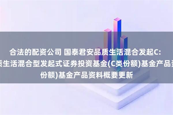 合法的配资公司 国泰君安品质生活混合发起C: 国泰君安品质生活混合型发起式证券投资基金(C类份额)基金产品资料概要更新
