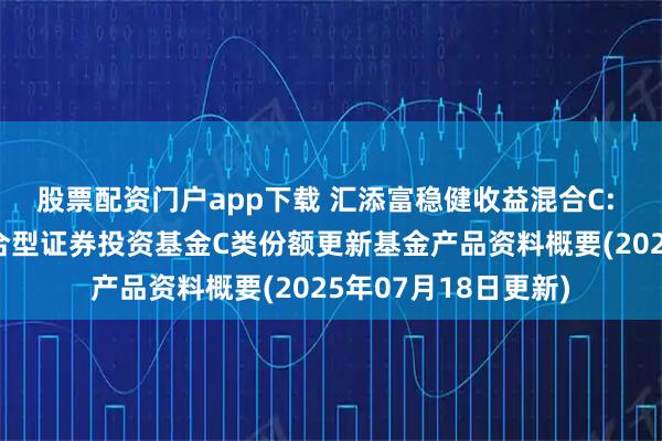 股票配资门户app下载 汇添富稳健收益混合C: 汇添富稳健收益混合型证券投资基金C类份额更新基金产品资料概要(2025年07月18日更新)