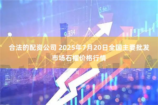 合法的配资公司 2025年7月20日全国主要批发市场石榴价格行情