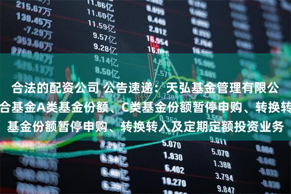 合法的配资公司 公告速递：天弘基金管理有限公司关于天弘价值驱动混合基金A类基金份额、C类基金份额暂停申购、转换转入及定期定额投资业务