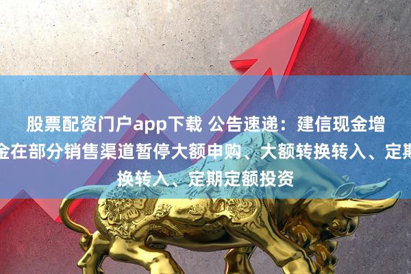股票配资门户app下载 公告速递：建信现金增利货币基金在部分销售渠道暂停大额申购、大额转换转入、定期定额投资