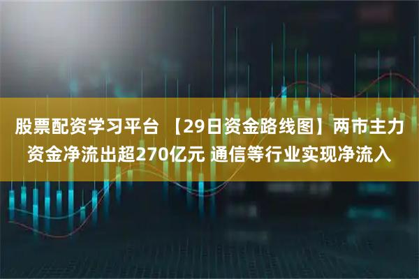 股票配资学习平台 【29日资金路线图】两市主力资金净流出超270亿元 通信等行业实现净流入