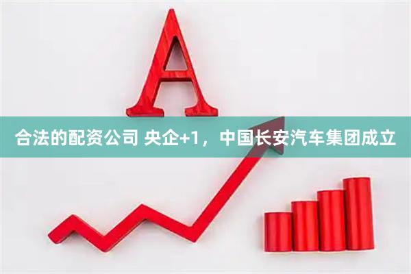 合法的配资公司 央企+1，中国长安汽车集团成立