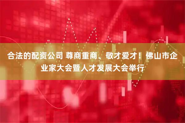 合法的配资公司 尊商重商、敬才爱才！佛山市企业家大会暨人才发展大会举行