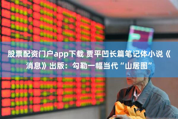 股票配资门户app下载 贾平凹长篇笔记体小说《消息》出版：勾勒一幅当代“山居图”