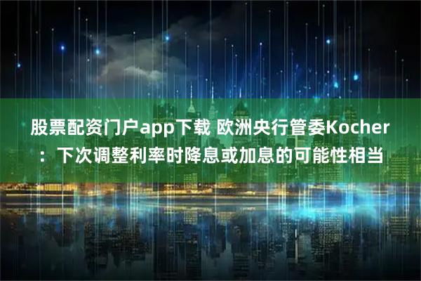 股票配资门户app下载 欧洲央行管委Kocher:下次调整利率时降息或加息的可能性相当