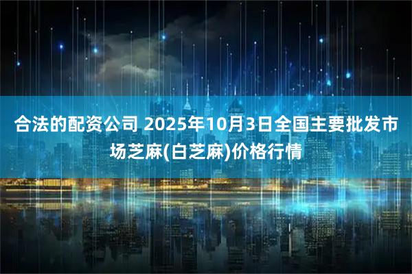 合法的配资公司 2025年10月3日全国主要批发市场芝麻(白芝麻)价格行情