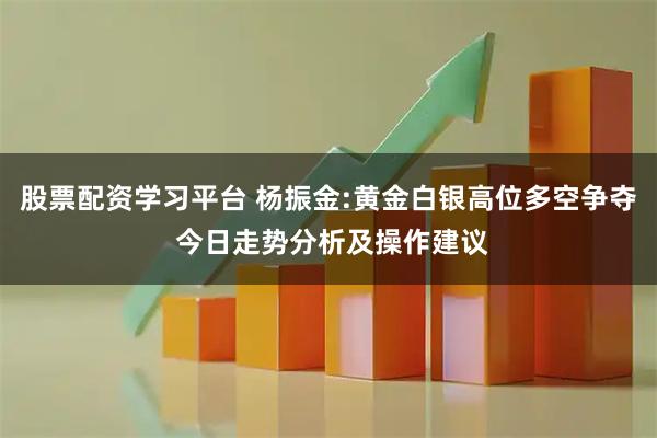 股票配资学习平台 杨振金:黄金白银高位多空争夺 今日走势分析及操作建议