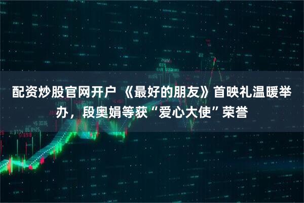 配资炒股官网开户 《最好的朋友》首映礼温暖举办,段奥娟等获“爱心大使”荣誉