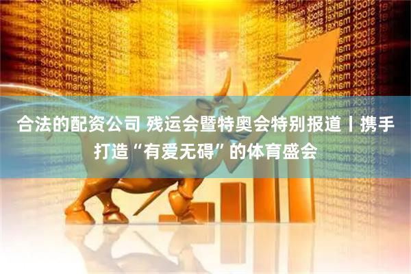 合法的配资公司 残运会暨特奥会特别报道丨携手打造“有爱无碍”的体育盛会