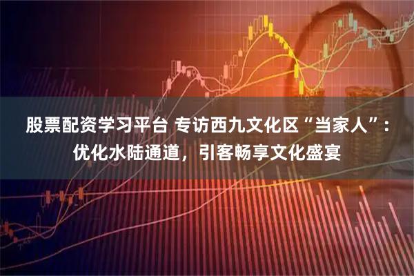 股票配资学习平台 专访西九文化区“当家人”：优化水陆通道，引客畅享文化盛宴