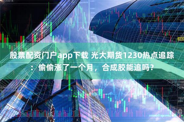 股票配资门户app下载 光大期货1230热点追踪：偷偷涨了一个月，合成胶能追吗？