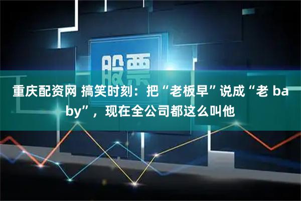 重庆配资网 搞笑时刻：把“老板早”说成“老 baby”，现在全公司都这么叫他